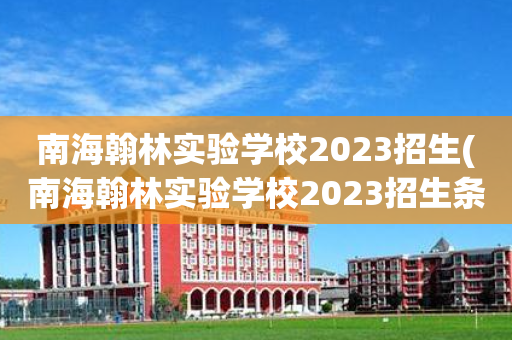 南海翰林实验学校2023招生(南海翰林实验学校2023招生条件)