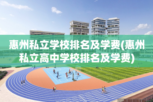 惠州私立学校排名及学费(惠州私立高中学校排名及学费)