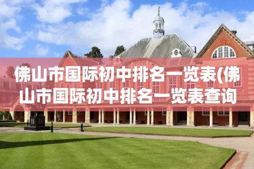 佛山市国际初中排名一览表(佛山市国际初中排名一览表查询)