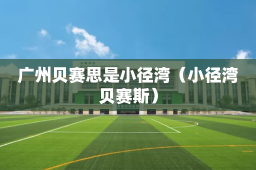 广州贝赛思是小径湾（小径湾贝赛斯）