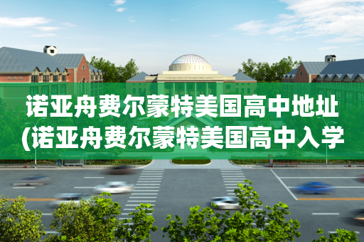 诺亚舟费尔蒙特美国高中地址(诺亚舟费尔蒙特美国高中入学条件)