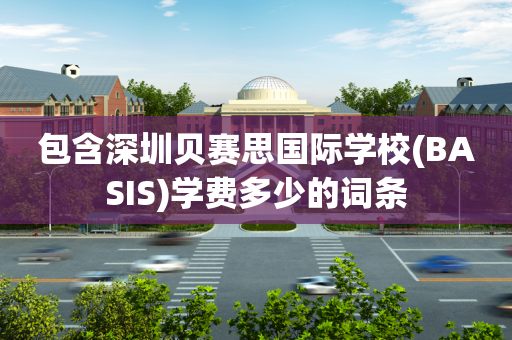 包含深圳贝赛思国际学校(BASIS)学费多少的词条