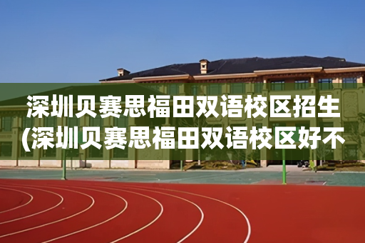 深圳贝赛思福田双语校区招生(深圳贝赛思福田双语校区好不好)