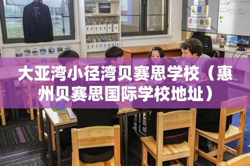 大亚湾小径湾贝赛思学校（惠州贝赛思国际学校地址）