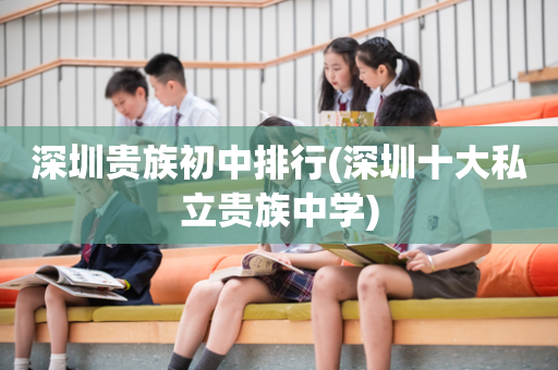 深圳贵族初中排行(深圳十大私立贵族中学)