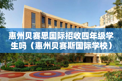 惠州贝赛思国际招收四年级学生吗（惠州贝赛斯国际学校）