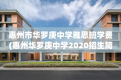 惠州市华罗庚中学雅思班学费(惠州华罗庚中学2020招生简章)