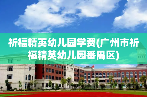 祈福精英幼儿园学费(广州市祈福精英幼儿园番禺区)