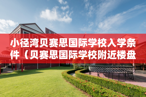 小径湾贝赛思国际学校入学条件（贝赛思国际学校附近楼盘）