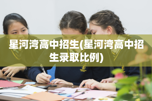 星河湾高中招生(星河湾高中招生录取比例)
