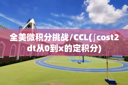 全美微积分挑战/CCL(∫cost2dt从0到x的定积分)