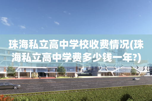 珠海私立高中学校收费情况(珠海私立高中学费多少钱一年?)