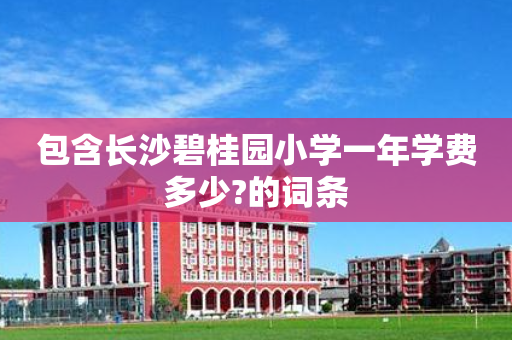 包含长沙碧桂园小学一年学费多少?的词条
