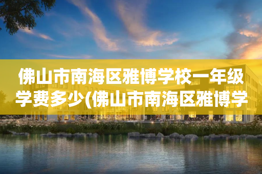 佛山市南海区雅博学校一年级学费多少(佛山市南海区雅博学校一年级学费多少钱)