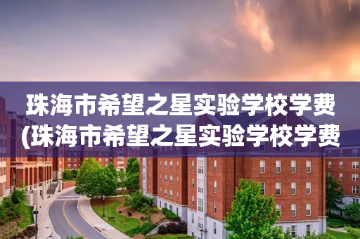 珠海市希望之星实验学校学费(珠海市希望之星实验学校学费一年多少)