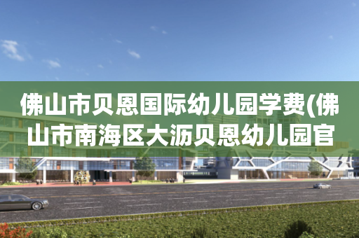 佛山市贝恩国际幼儿园学费(佛山市南海区大沥贝恩幼儿园官网)