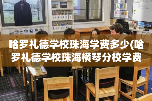 哈罗礼德学校珠海学费多少(哈罗礼德学校珠海横琴分校学费)