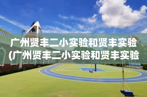 广州贤丰二小实验和贤丰实验(广州贤丰二小实验和贤丰实验是一个吗)