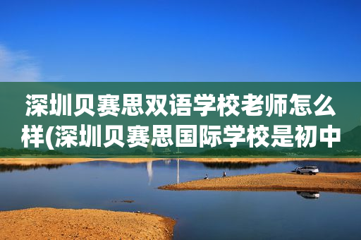 深圳贝赛思双语学校老师怎么样(深圳贝赛思国际学校是初中还是高中)