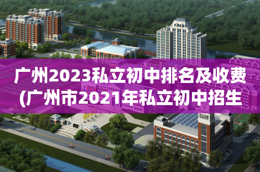 广州2023私立初中排名及收费(广州市2021年私立初中招生条件)