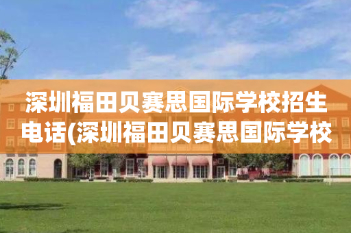 深圳福田贝赛思国际学校招生电话(深圳福田贝赛思国际学校招生电话号码)