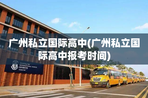 广州私立国际高中(广州私立国际高中报考时间)