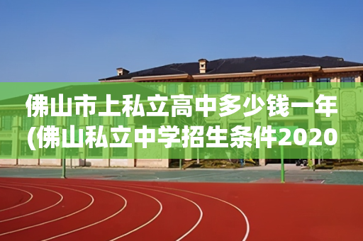 佛山市上私立高中多少钱一年(佛山私立中学招生条件2020)