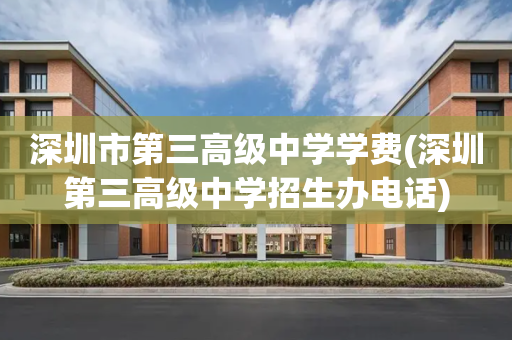 深圳市第三高级中学学费(深圳第三高级中学招生办电话)