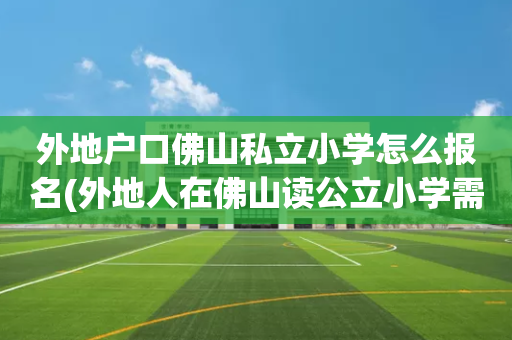 外地户口佛山私立小学怎么报名(外地人在佛山读公立小学需要什么条件)