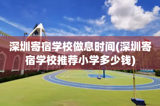 深圳寄宿学校做息时间(深圳寄宿学校推荐小学多少钱)