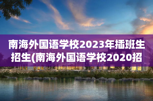 南海外国语学校2023年插班生招生(南海外国语学校2020招生小学插班生)