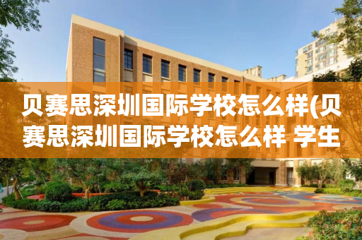 贝赛思深圳国际学校怎么样(贝赛思深圳国际学校怎么样 学生)