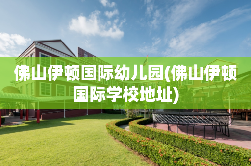 佛山伊顿国际幼儿园(佛山伊顿国际学校地址)