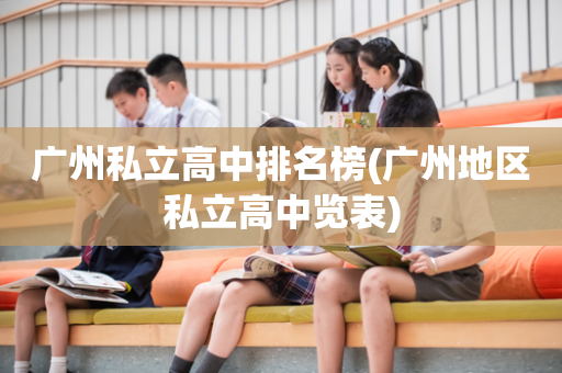 广州私立高中排名榜(广州地区私立高中览表)