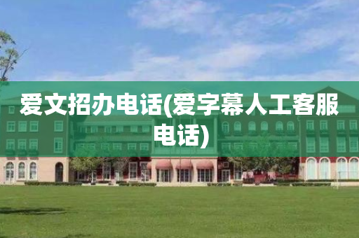 爱文招办电话(爱字幕人工客服电话)