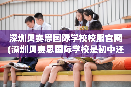 深圳贝赛思国际学校校服官网(深圳贝赛思国际学校是初中还是高中)