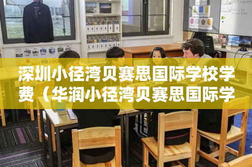 深圳小径湾贝赛思国际学校学费（华润小径湾贝赛思国际学校每年费用）