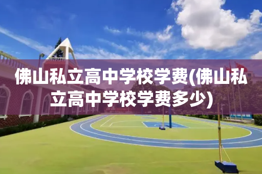 佛山私立高中学校学费(佛山私立高中学校学费多少)