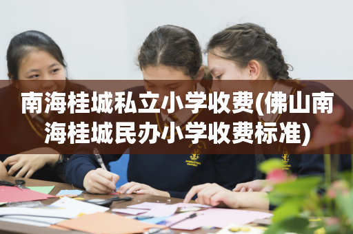 南海桂城私立小学收费(佛山南海桂城民办小学收费标准)