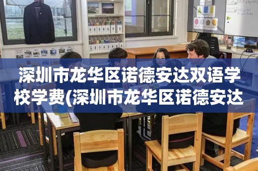 深圳市龙华区诺德安达双语学校学费(深圳市龙华区诺德安达双语学校怎么样)