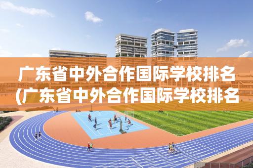 广东省中外合作国际学校排名(广东省中外合作国际学校排名榜)