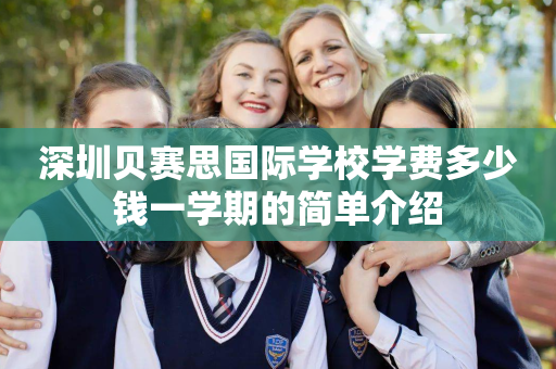 深圳贝赛思国际学校学费多少钱一学期的简单介绍