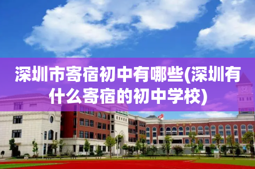 深圳市寄宿初中有哪些(深圳有什么寄宿的初中学校)