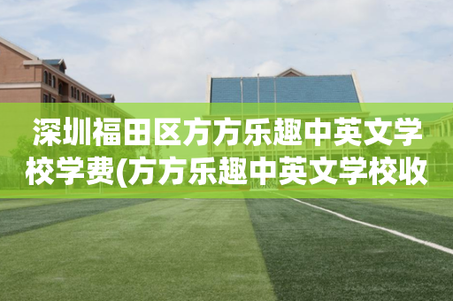 深圳福田区方方乐趣中英文学校学费(方方乐趣中英文学校收费标准及学校简介)