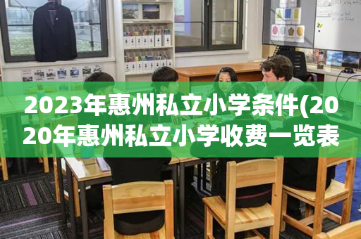 2023年惠州私立小学条件(2020年惠州私立小学收费一览表)