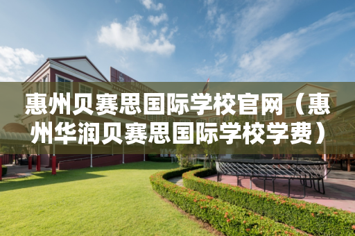 惠州贝赛思国际学校官网（惠州华润贝赛思国际学校学费）