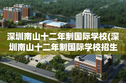 深圳南山十二年制国际学校(深圳南山十二年制国际学校招生)