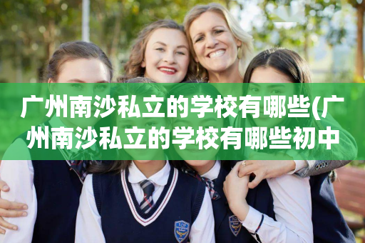 广州南沙私立的学校有哪些(广州南沙私立的学校有哪些初中)