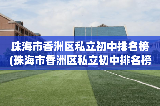 珠海市香洲区私立初中排名榜(珠海市香洲区私立初中排名榜最新)