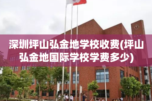 深圳坪山弘金地学校收费(坪山弘金地国际学校学费多少)